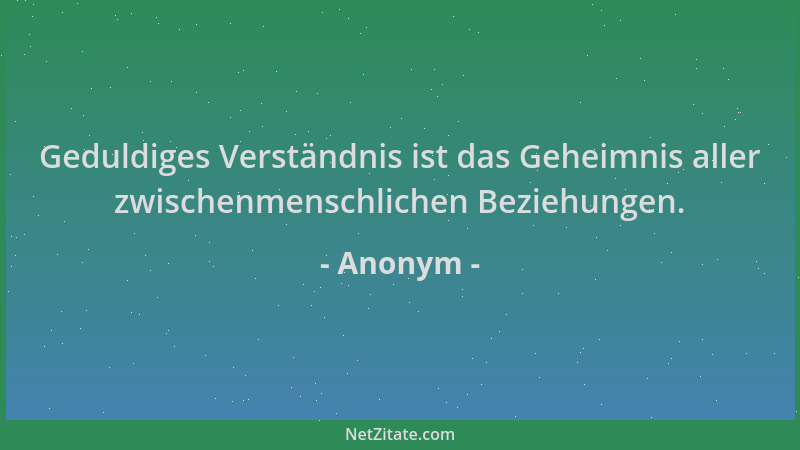 Anonym - Geduldiges Verständnis ist das Geheimnis aller zwischenmenschlichen Beziehungen....