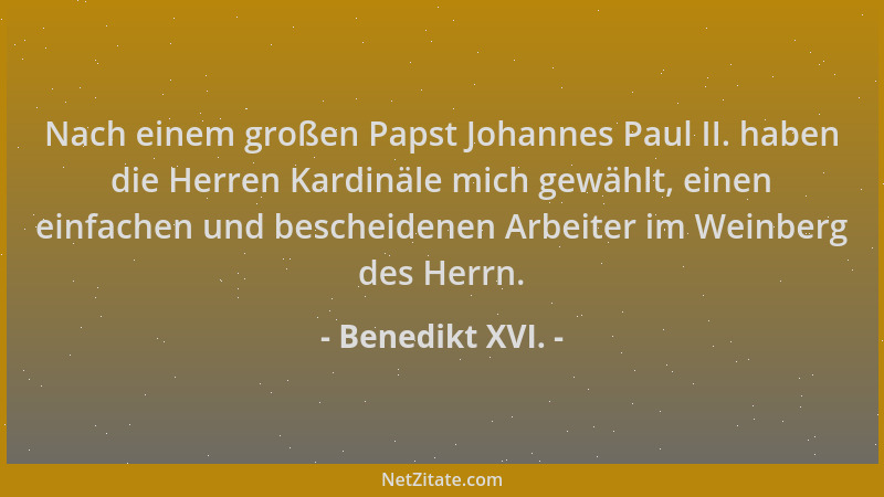 Benedikt XVI. - Nach einem großen Papst Johannes Paul II. haben die Herren Kardinäle mich gewählt, einen einfachen und besc...