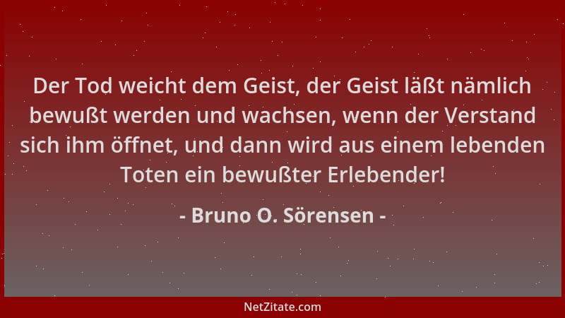 Bruno O. Sörensen - Der Tod weicht dem Geist, der Geist läßt nämlich bewußt werden und wachsen, wenn der Verstand sich ihm...