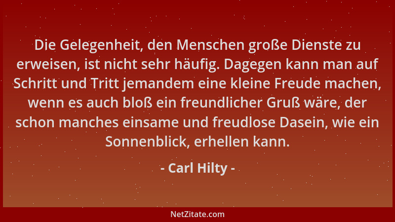 Carl Hilty - Die Gelegenheit, den Menschen große Dienste zu erweisen, ist nicht sehr häufig. Dagegen kann man auf Schritt u...