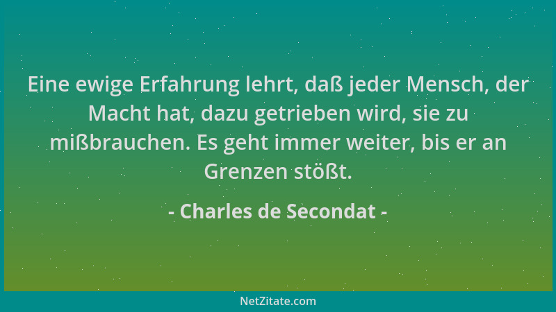 Charles de Secondat - Eine ewige Erfahrung lehrt, daß jeder Mensch, der Macht hat, dazu getrieben wird, sie zu mißbrauchen....