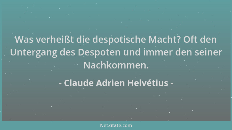 Claude Adrien Helvétius - Was verheißt die despotische Macht? Oft den Untergang des Despoten und immer den seiner Nachkomme...