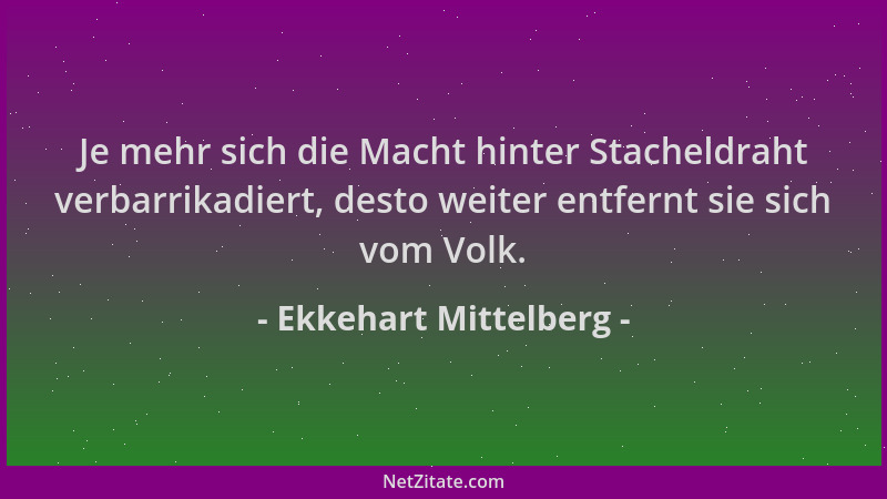 Ekkehart Mittelberg - Je mehr sich die Macht hinter Stacheldraht verbarrikadiert, desto weiter entfernt sie sich vom Volk....