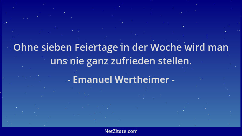 Emanuel Wertheimer - Ohne sieben Feiertage in der Woche wird man uns nie ganz zufrieden stellen....