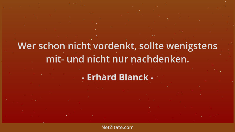 Erhard Blanck - Wer schon nicht vordenkt, sollte wenigstens mit- und nicht nur nachdenken....
