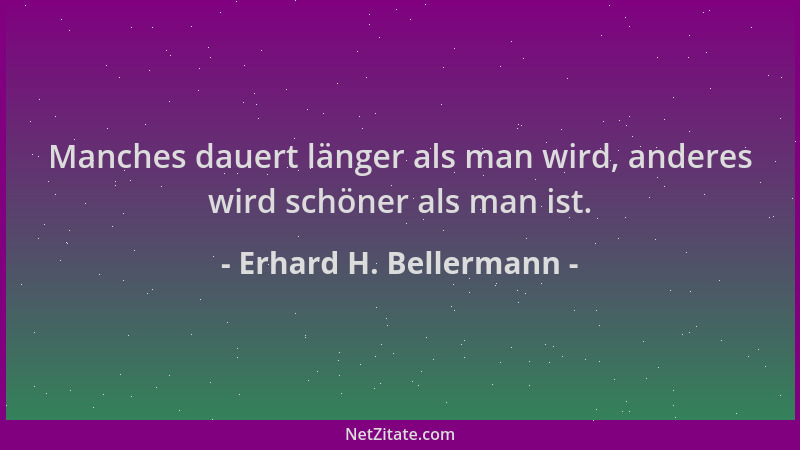 Erhard H. Bellermann - Manches dauert länger als man wird, anderes wird schöner als man ist....