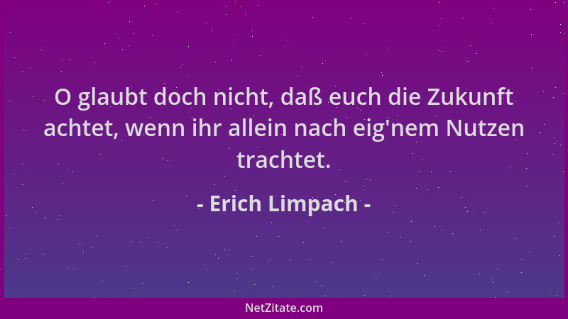 Erich Limpach - O glaubt doch nicht, daß euch die Zukunft achtet, wenn ihr allein nach eig 'nem Nutzen trachtet....