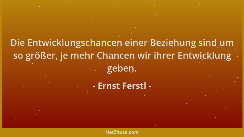 Ernst Ferstl - Die Entwicklungschancen einer Beziehung sind um so größer, je mehr Chancen wir ihrer Entwicklung geben....