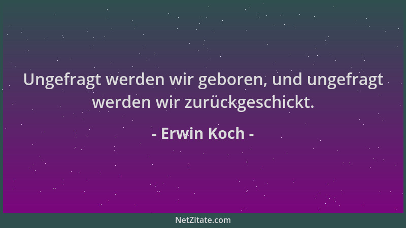 Erwin Koch - Ungefragt werden wir geboren, und ungefragt werden wir zurückgeschickt....