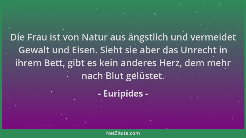 Euripides - Die Frau ist von Natur aus ängstlich und vermeidet Gewalt und Eisen. Sieht sie aber das Unrecht in ihrem Bett,...