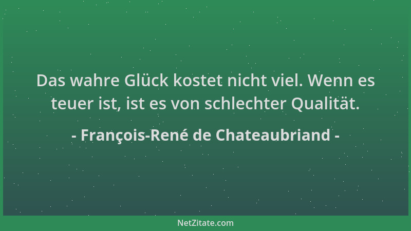 François-René de Chateaubriand - Das wahre Glück kostet nicht viel. Wenn es teuer ist, ist es von schlechter Qualität....