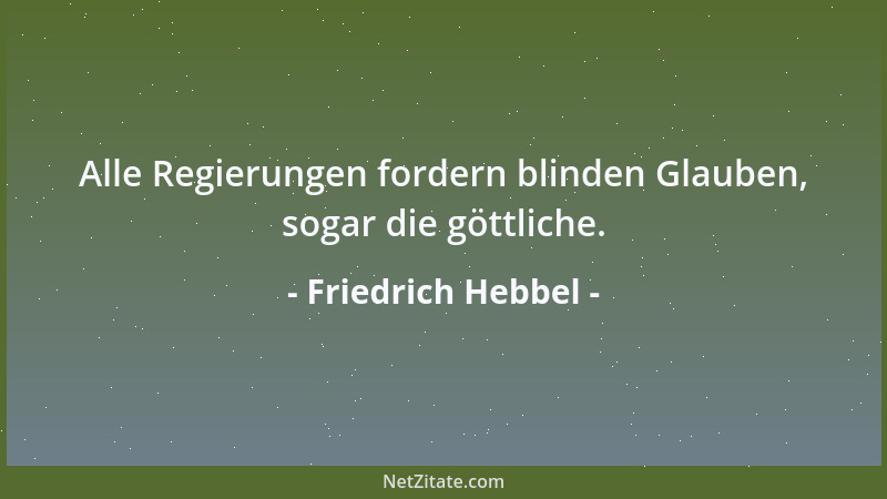 Friedrich Hebbel - Alle Regierungen fordern blinden Glauben, sogar die göttliche....