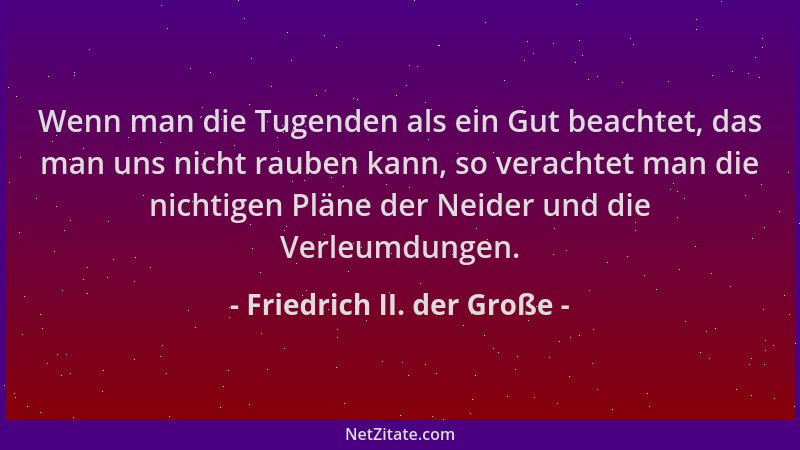 Friedrich II. der Große - Wenn man die Tugenden als ein Gut beachtet, das man uns nicht rauben kann, so verachtet man die n...