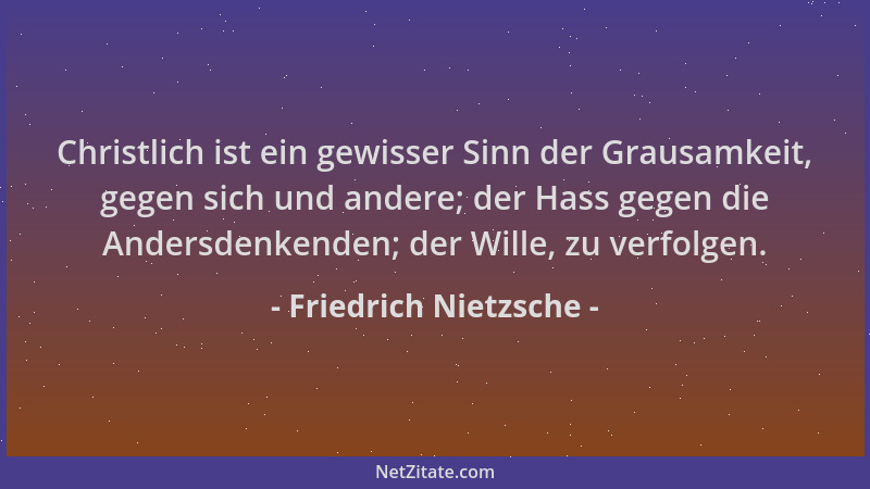 Friedrich Nietzsche - Christlich ist ein gewisser Sinn der Grausamkeit, gegen sich und andere; der Hass gegen die Andersden...