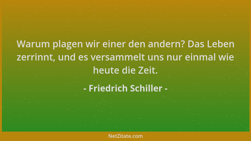 Friedrich Schiller - Warum plagen wir einer den andern? Das Leben zerrinnt, und es versammelt uns nur einmal wie heute die...