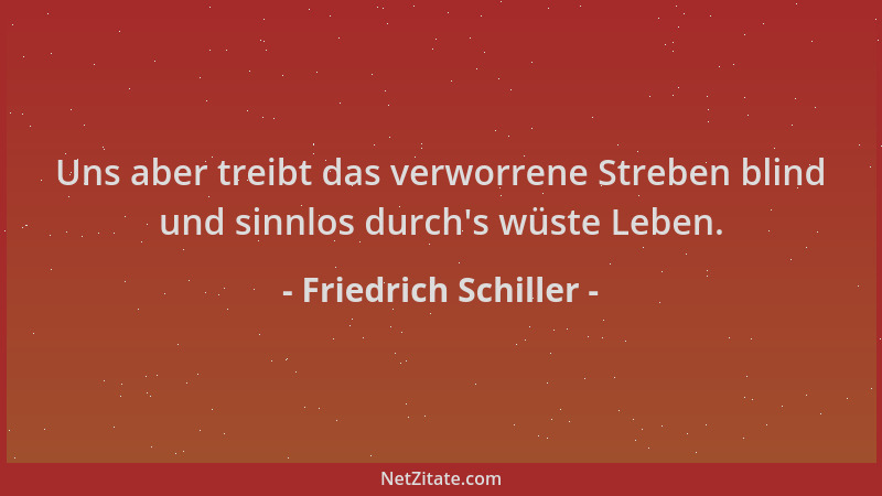 Friedrich Schiller - Uns aber treibt das verworrene Streben blind und sinnlos durch 's wüste Leben....