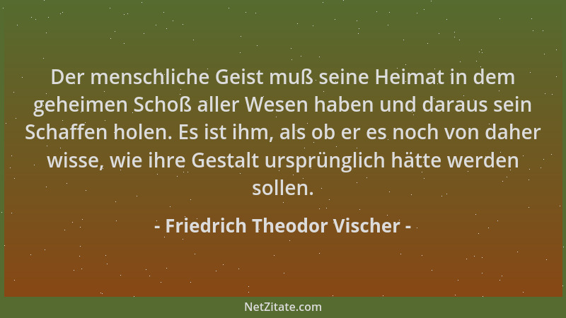 Friedrich Theodor Vischer - Der menschliche Geist muß seine Heimat in dem geheimen Schoß aller Wesen haben und daraus sein...