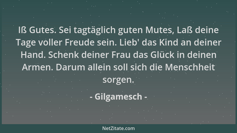 Gilgamesch - Iß Gutes. Sei tagtäglich guten Mutes, Laß deine Tage voller Freude sein. Lieb ' das Kind an deiner Hand. Schenk...