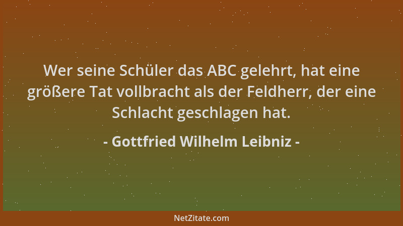 Gottfried Wilhelm Leibniz - Wer seine Schüler das ABC gelehrt, hat eine größere Tat vollbracht als der Feldherr, der eine S...