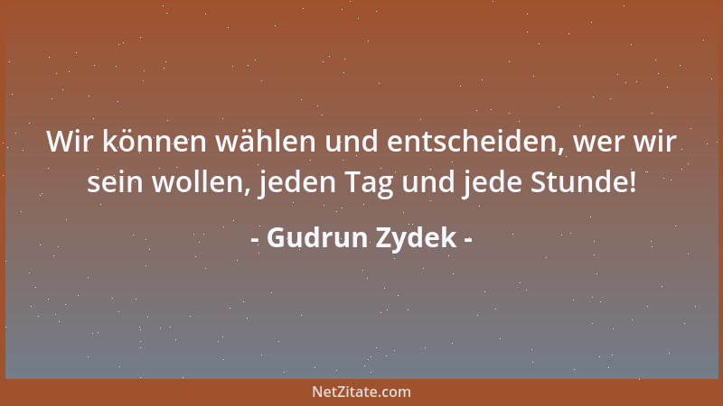Gudrun Zydek - Wir können wählen und entscheiden, wer wir sein wollen, jeden Tag und jede Stunde!...