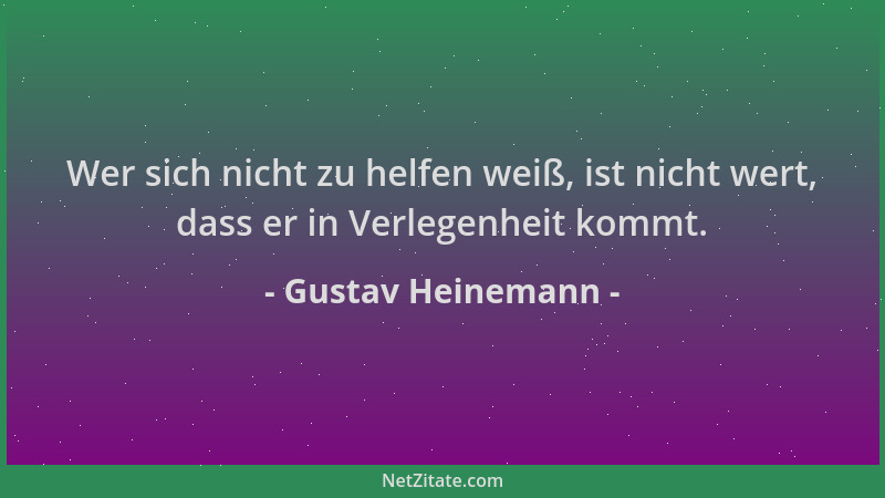 Gustav Heinemann - Wer sich nicht zu helfen weiß, ist nicht wert, dass er in Verlegenheit kommt....