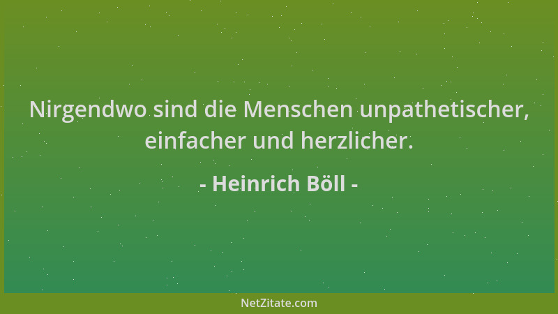 Heinrich Böll - Nirgendwo sind die Menschen unpathetischer, einfacher und herzlicher....