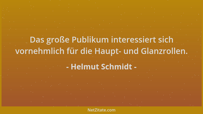 Helmut Schmidt - Das große Publikum interessiert sich vornehmlich für die Haupt- und Glanzrollen....