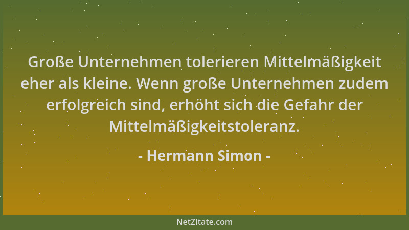 Hermann Simon - Große Unternehmen tolerieren Mittelmäßigkeit eher als kleine. Wenn große Unternehmen zudem erfolgreich sind...