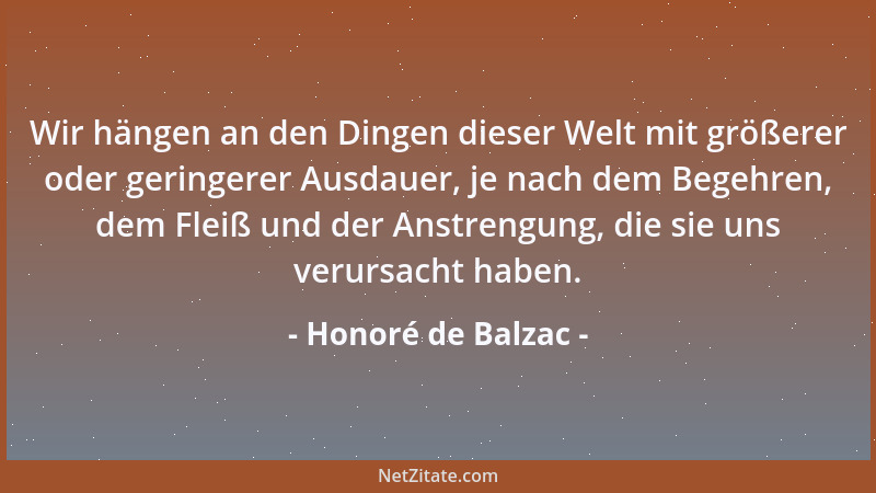 Honoré de Balzac - Wir hängen an den Dingen dieser Welt mit größerer oder geringerer Ausdauer, je nach dem Begehren, dem Fl...