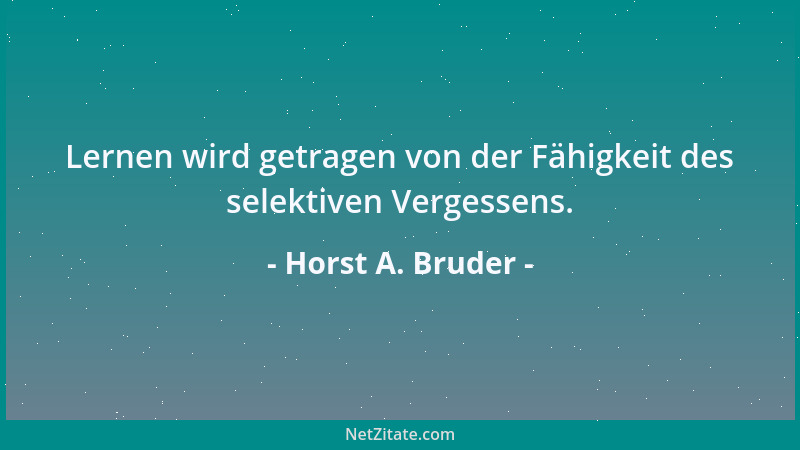 Horst A. Bruder - Lernen wird getragen von der Fähigkeit des selektiven Vergessens....
