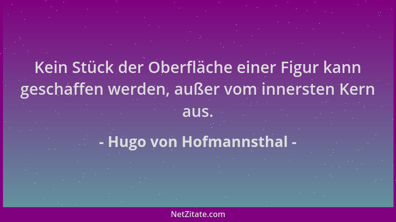 Hugo von Hofmannsthal - Kein Stück der Oberfläche einer Figur kann geschaffen werden, außer vom innersten Kern aus....