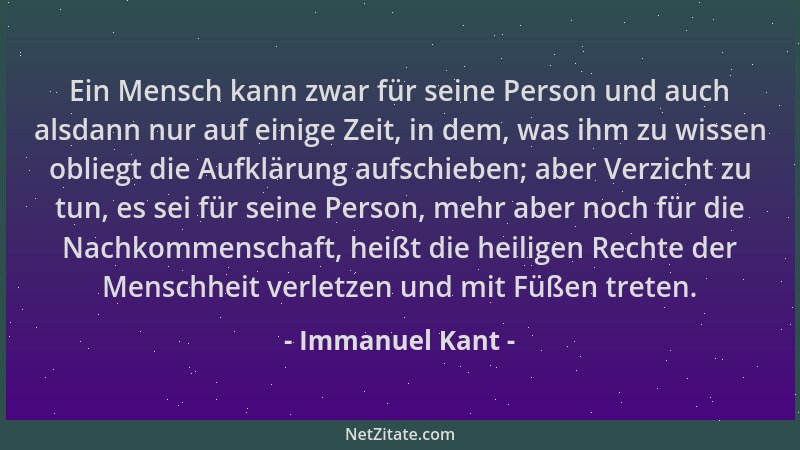 Immanuel Kant - Ein Mensch kann zwar für seine Person und auch alsdann nur auf einige Zeit, in dem, was ihm zu wissen oblie...