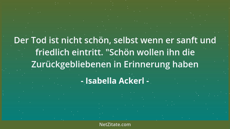 Isabella Ackerl - Der Tod ist nicht schön, selbst wenn er sanft und friedlich eintritt.  "Schön wollen ihn die Zurückgeblieb...