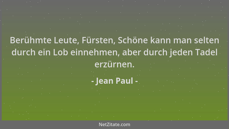 Jean Paul - Berühmte Leute, Fürsten, Schöne kann man selten durch ein Lob einnehmen, aber durch jeden Tadel erzürnen....