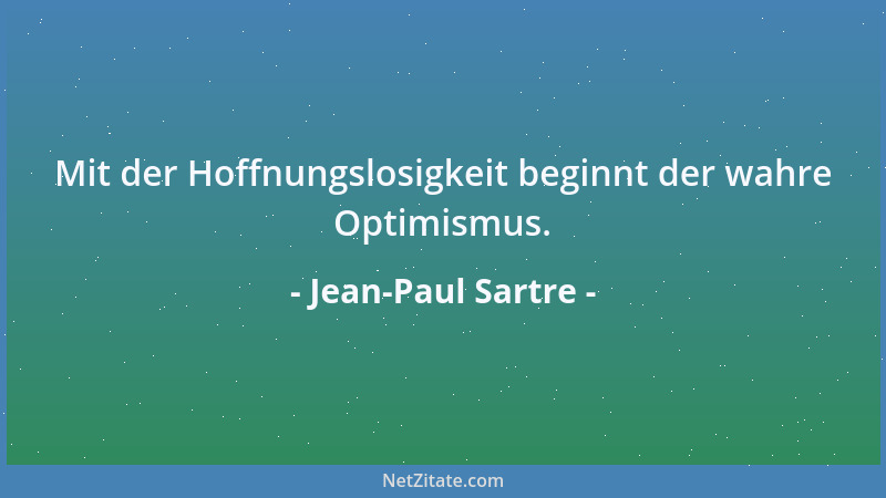 Jean-Paul Sartre - Mit der Hoffnungslosigkeit beginnt der wahre Optimismus....
