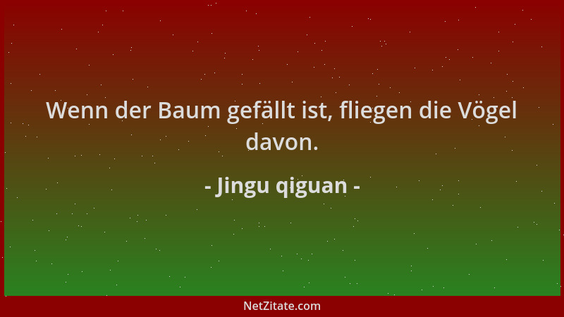 Jingu qiguan - Wenn der Baum gefällt ist, fliegen die Vögel davon....