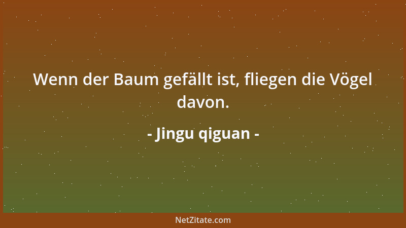 Jingu qiguan - Wenn der Baum gefällt ist, fliegen die Vögel davon....