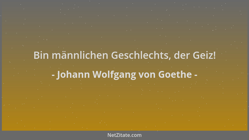Johann Wolfgang von Goethe - Bin männlichen Geschlechts, der Geiz!...