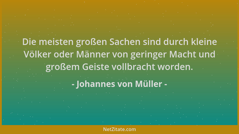 Johannes von Müller - Die meisten großen Sachen sind durch kleine Völker oder Männer von geringer Macht und großem Geiste v...
