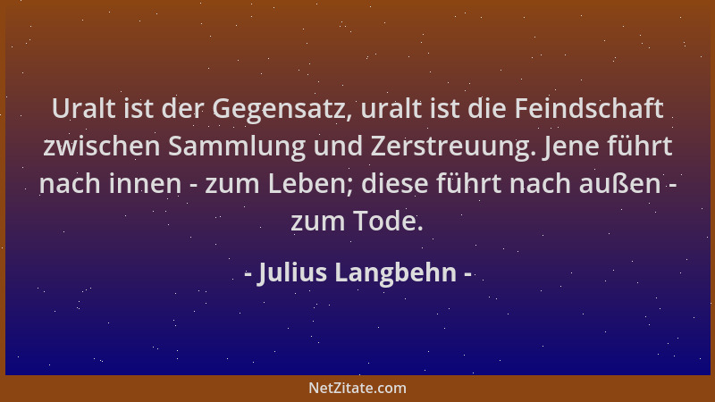 Julius Langbehn - Uralt ist der Gegensatz, uralt ist die Feindschaft zwischen Sammlung und Zerstreuung. Jene führt nach inn...