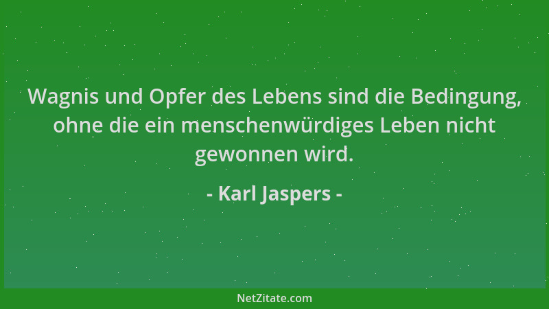 Karl Jaspers - Wagnis und Opfer des Lebens sind die Bedingung, ohne die ein menschenwürdiges Leben nicht gewonnen wird....
