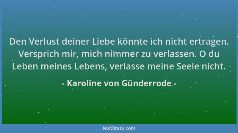 Karoline von Günderrode - Den Verlust deiner Liebe könnte ich nicht ertragen. Versprich mir, mich nimmer zu verlassen. O du...