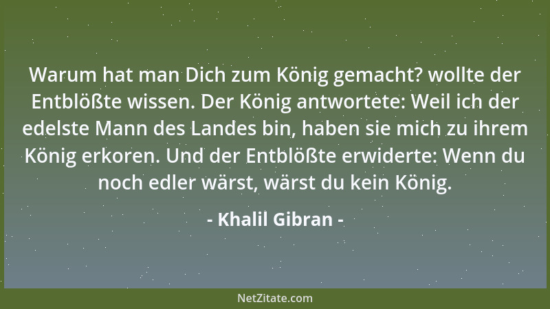 Khalil Gibran - Warum hat man Dich zum König gemacht? wollte der Entblößte wissen. Der König antwortete: Weil ich der edels...