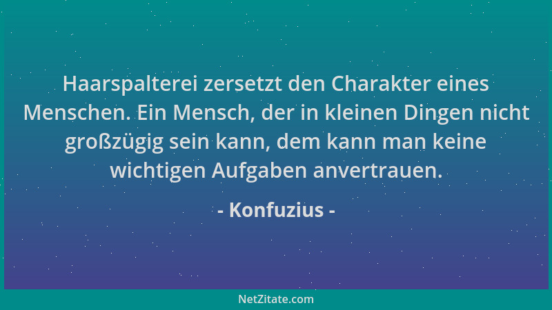 Konfuzius - Haarspalterei zersetzt den Charakter eines Menschen. Ein Mensch, der in kleinen Dingen nicht großzügig sein kan...