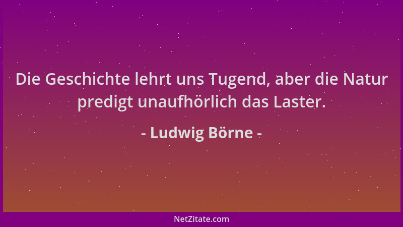 Ludwig Börne - Die Geschichte lehrt uns Tugend, aber die Natur predigt unaufhörlich das Laster....