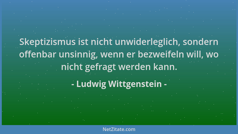 Ludwig Wittgenstein - Skeptizismus ist nicht unwiderleglich, sondern offenbar unsinnig, wenn er bezweifeln will, wo nicht g...