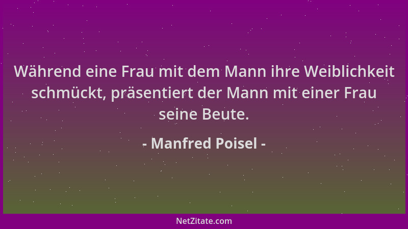 Manfred Poisel - Während eine Frau mit dem Mann ihre Weiblichkeit schmückt, präsentiert der Mann mit einer Frau seine Beute...