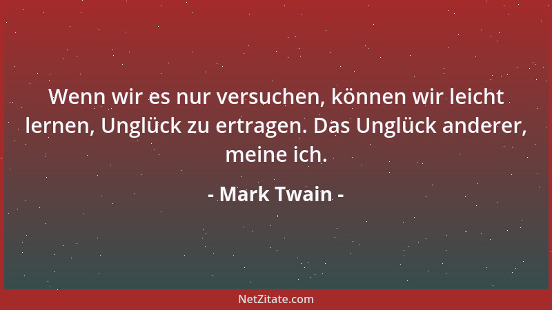 Mark Twain - Wenn wir es nur versuchen, können wir leicht lernen, Unglück zu ertragen. Das Unglück anderer, meine ich....