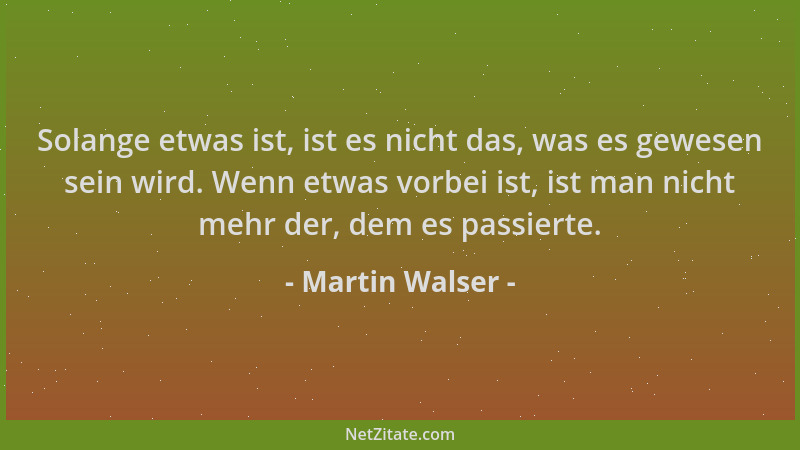 Martin Walser - Solange etwas ist, ist es nicht das, was es gewesen sein wird. Wenn etwas vorbei ist, ist man nicht mehr de...