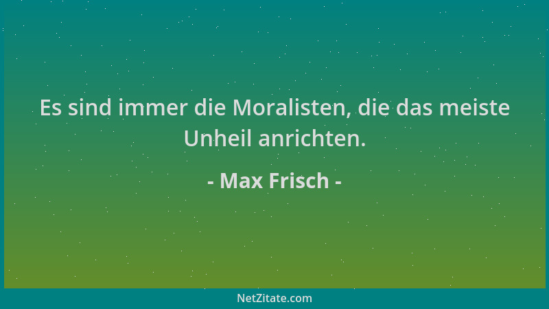 Max Frisch - Es sind immer die Moralisten, die das meiste Unheil anrichten....